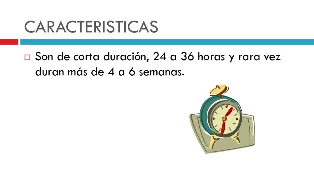 CARACTERISTICAS Son de corta duración, 24 a 36 horas y rara vez duran más de 4 a 6 semanas.