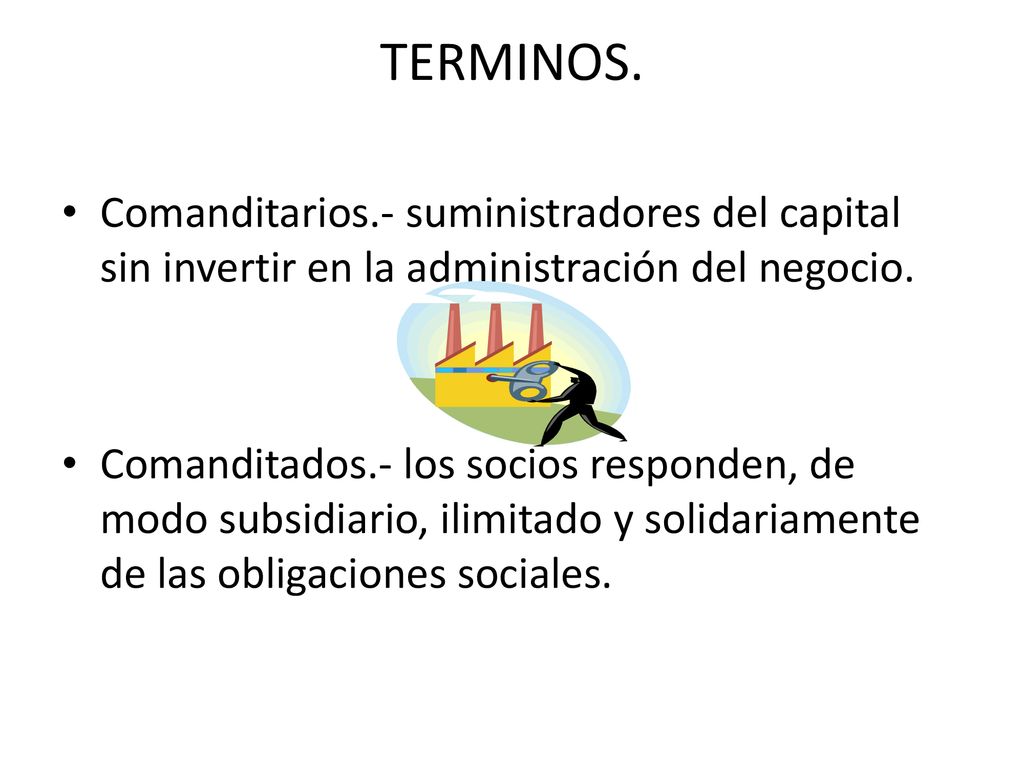 TERMINOS. Comanditarios.- suministradores del capital sin invertir en la administración del negocio.