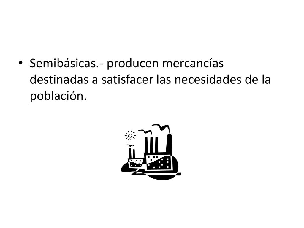 Semibásicas.- producen mercancías destinadas a satisfacer las necesidades de la población.