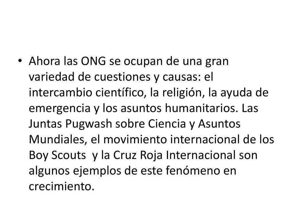 Ahora las ONG se ocupan de una gran variedad de cuestiones y causas: el intercambio científico, la religión, la ayuda de emergencia y los asuntos humanitarios.