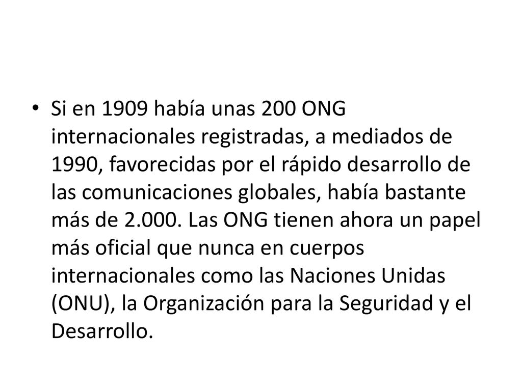 Si en 1909 había unas 200 ONG internacionales registradas, a mediados de 1990, favorecidas por el rápido desarrollo de las comunicaciones globales, había bastante más de