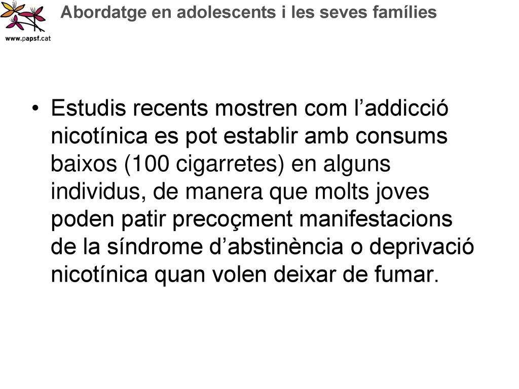 Estudis recents mostren com l’addicció nicotínica es pot establir amb consums baixos (100 cigarretes) en alguns individus, de manera que molts joves poden patir precoçment manifestacions de la síndrome d’abstinència o deprivació nicotínica quan volen deixar de fumar.