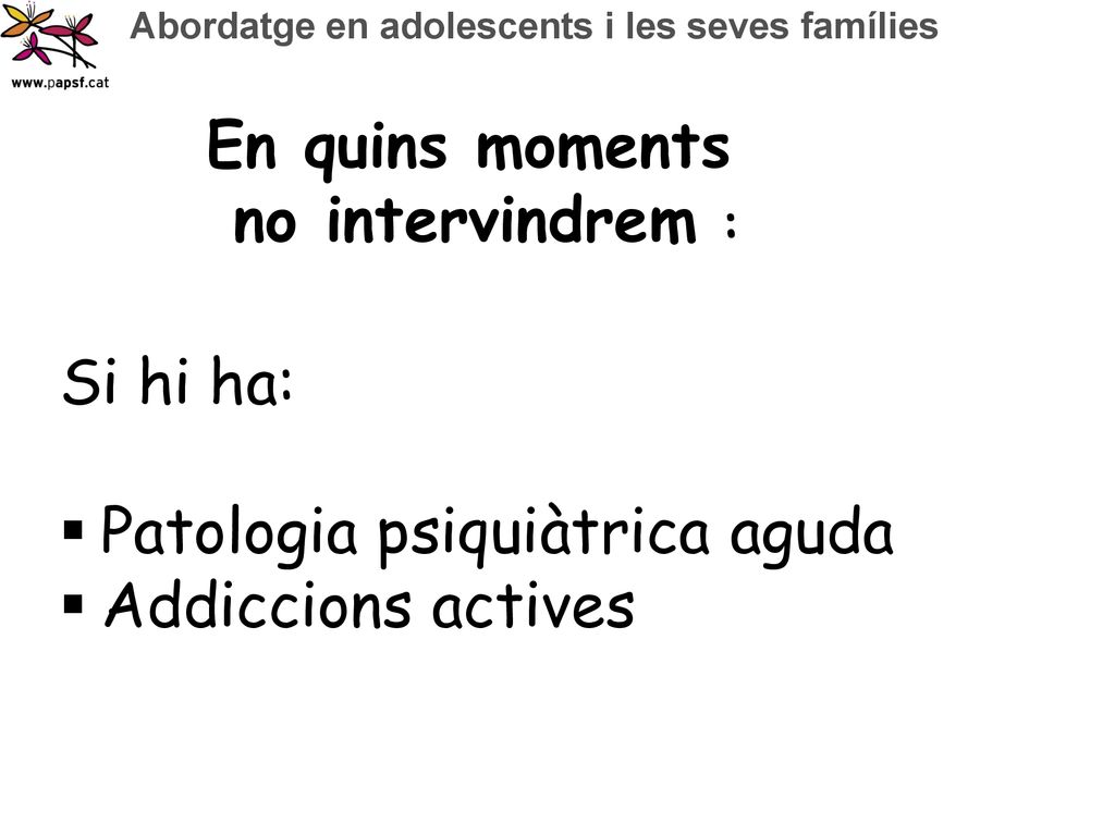 En quins moments no intervindrem : Si hi ha: Patologia psiquiàtrica aguda Addiccions actives
