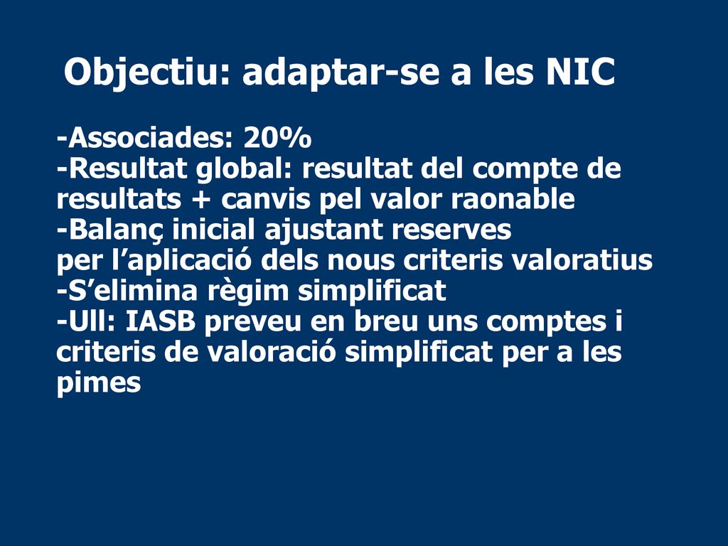 Objectiu: adaptar-se a les NIC -Associades: 20% -Resultat global: resultat del compte de resultats + canvis pel valor raonable -Balanç inicial ajustant reserves per l’aplicació dels nous criteris valoratius -S’elimina règim simplificat -Ull: IASB preveu en breu uns comptes i criteris de valoració simplificat per a les pimes