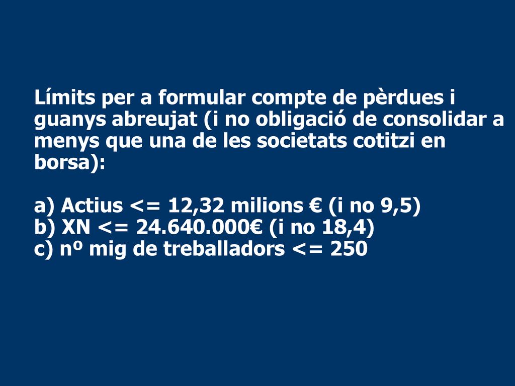 Límits per a formular compte de pèrdues i guanys abreujat (i no obligació de consolidar a menys que una de les societats cotitzi en borsa): a) Actius <= 12,32 milions € (i no 9,5) b) XN <= € (i no 18,4) c) nº mig de treballadors <= 250