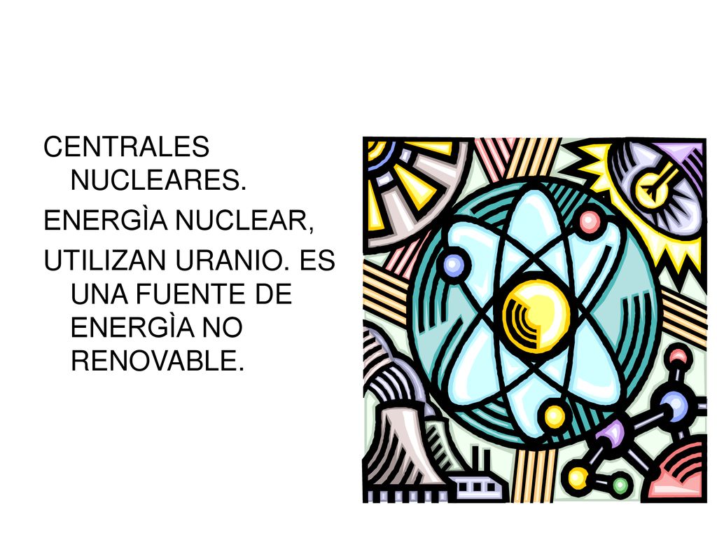 CENTRALES NUCLEARES. ENERGÌA NUCLEAR, UTILIZAN URANIO. ES UNA FUENTE DE ENERGÌA NO RENOVABLE.
