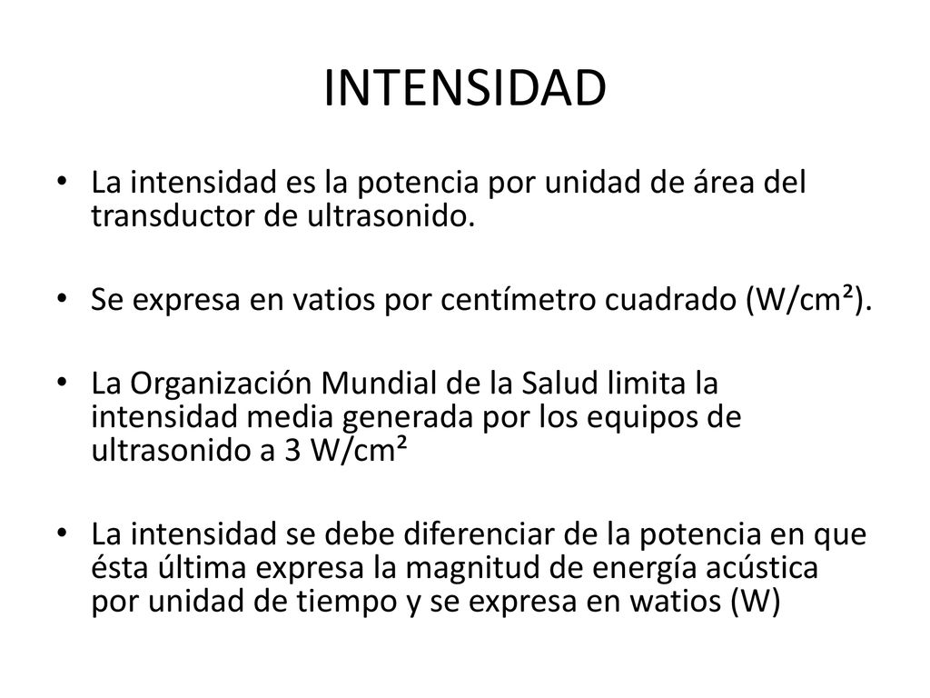 INTENSIDAD La intensidad es la potencia por unidad de área del transductor de ultrasonido. Se expresa en vatios por centímetro cuadrado (W/cm²).
