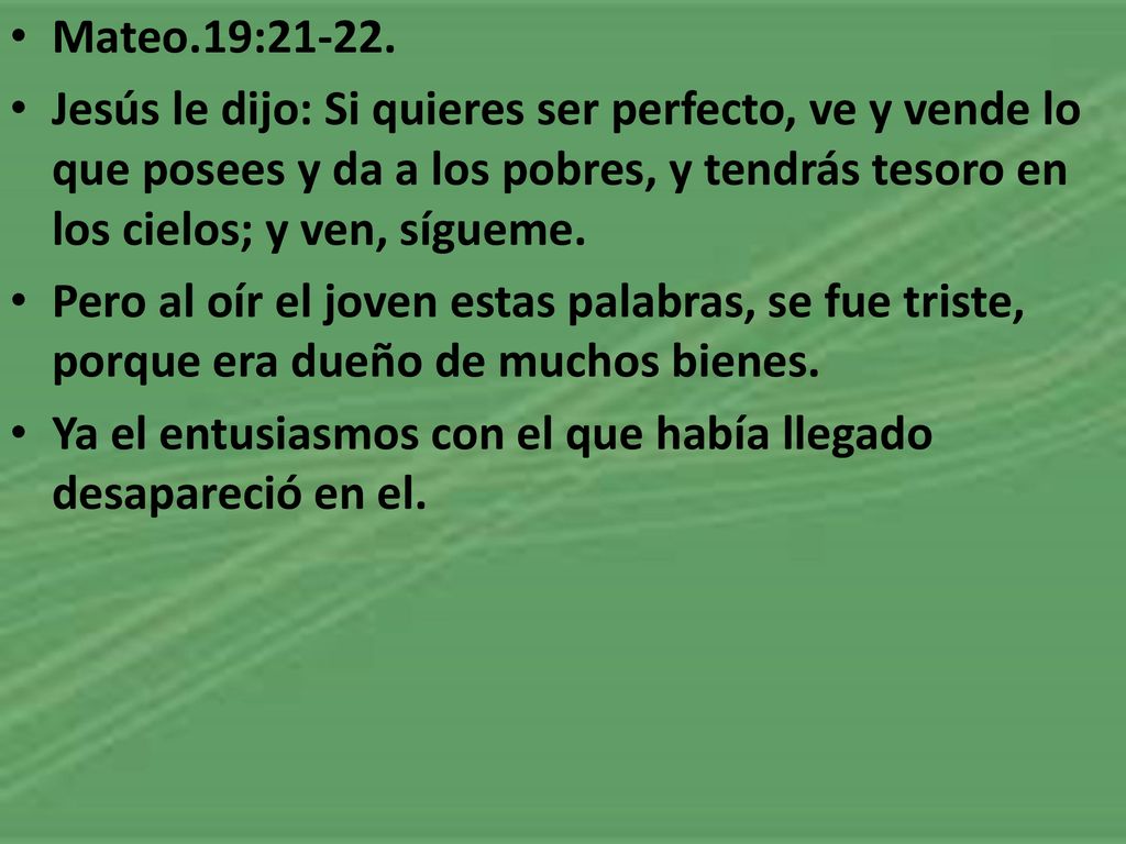 Mateo.19: Jesús le dijo: Si quieres ser perfecto, ve y vende lo que posees y da a los pobres, y tendrás tesoro en los cielos; y ven, sígueme.