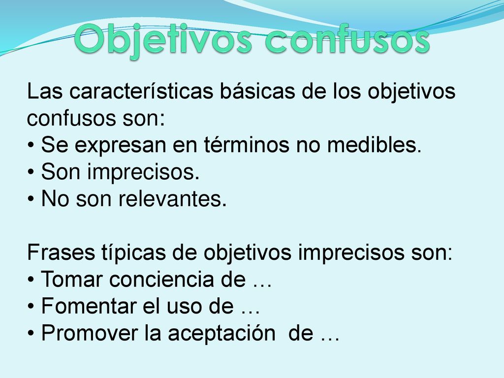 Objetivos confusos Las características básicas de los objetivos confusos son: Se expresan en términos no medibles.