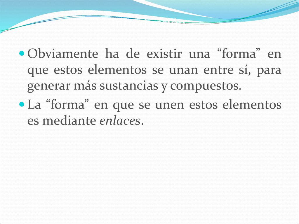 Introducción Obviamente ha de existir una forma en que estos elementos se unan entre sí, para generar más sustancias y compuestos.