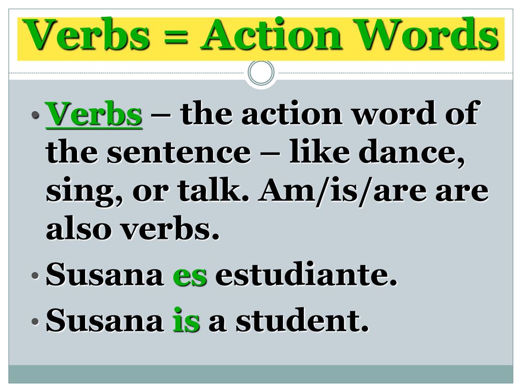 Verbs = Action Words Verbs – the action word of the sentence – like dance, sing, or talk. Am/is/are are also verbs.