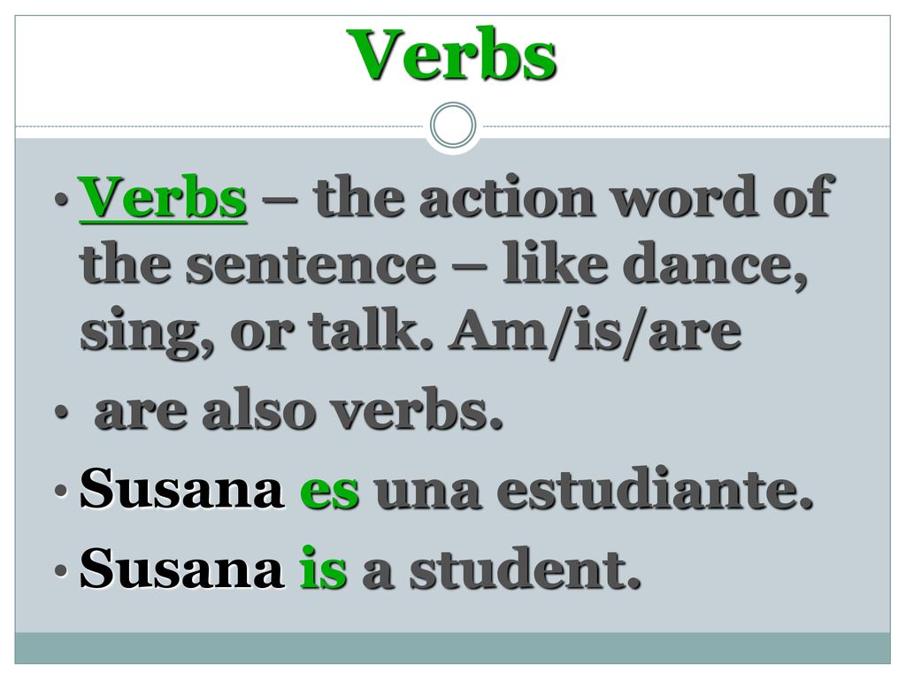 Verbs Verbs – the action word of the sentence – like dance, sing, or talk. Am/is/are. are also verbs.