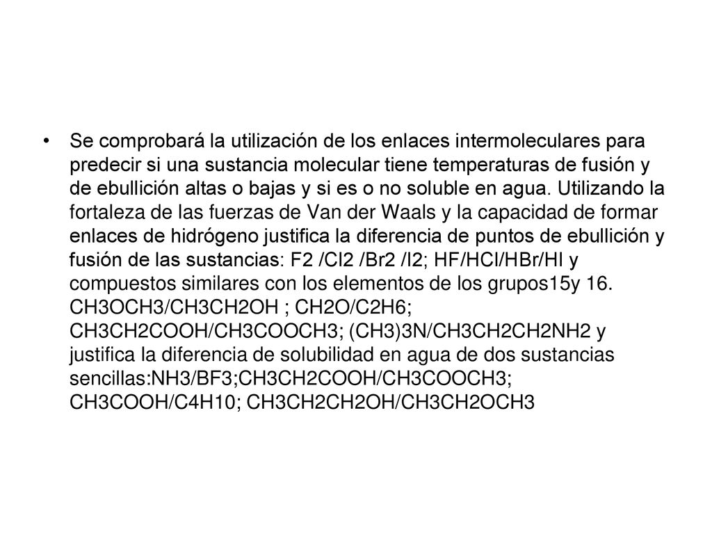 Se comprobará la utilización de los enlaces intermoleculares para predecir si una sustancia molecular tiene temperaturas de fusión y de ebullición altas o bajas y si es o no soluble en agua.