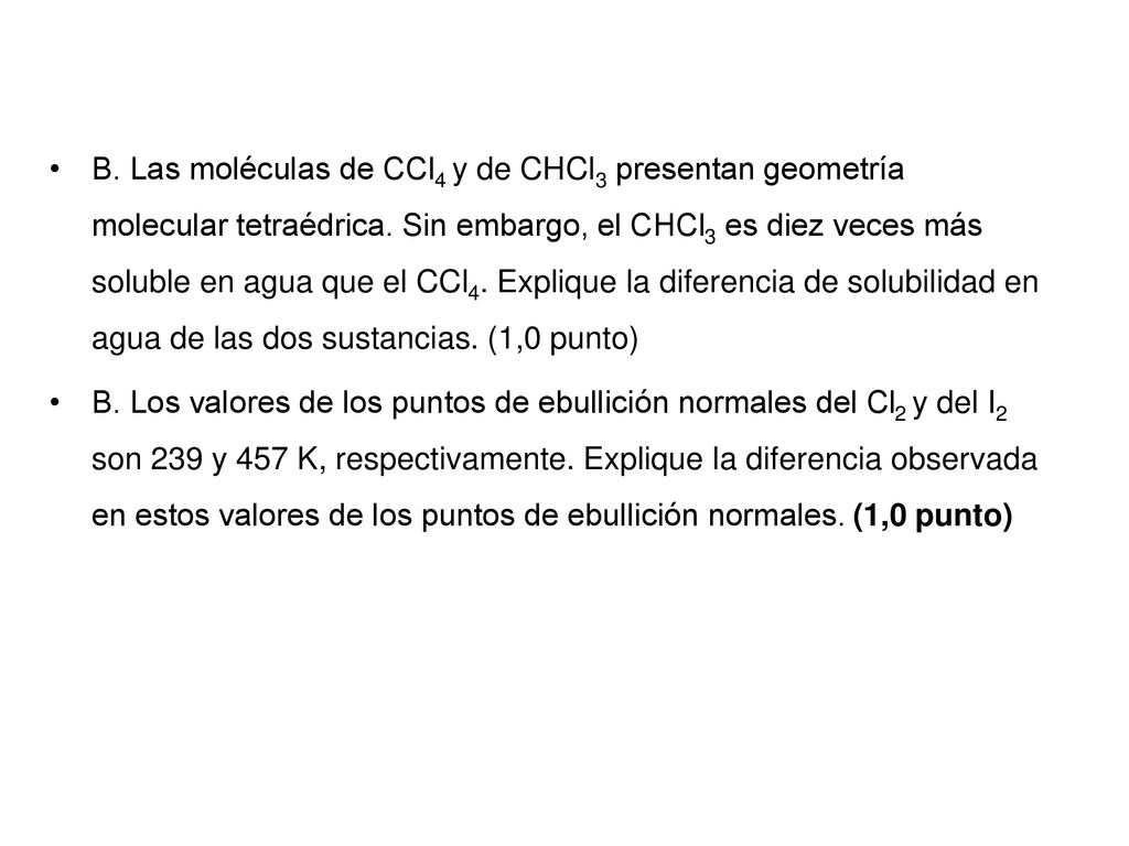 B. Las moléculas de CCl4 y de CHCl3 presentan geometría molecular tetraédrica. Sin embargo, el CHCl3 es diez veces más soluble en agua que el CCl4. Explique la diferencia de solubilidad en agua de las dos sustancias. (1,0 punto)