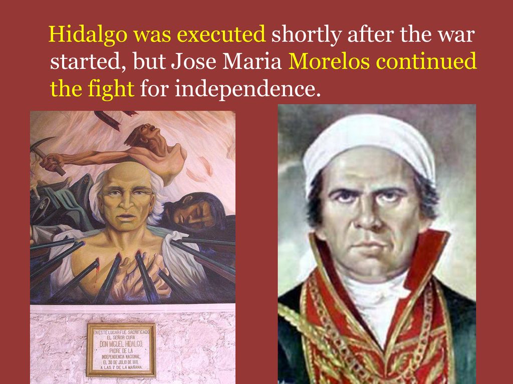 Hidalgo was executed shortly after the war started, but Jose Maria Morelos continued the fight for independence.