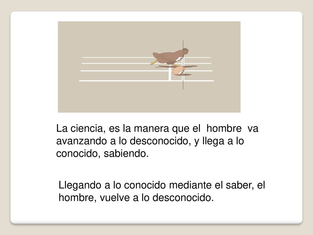 La ciencia, es la manera que el hombre va avanzando a lo desconocido, y llega a lo conocido, sabiendo.