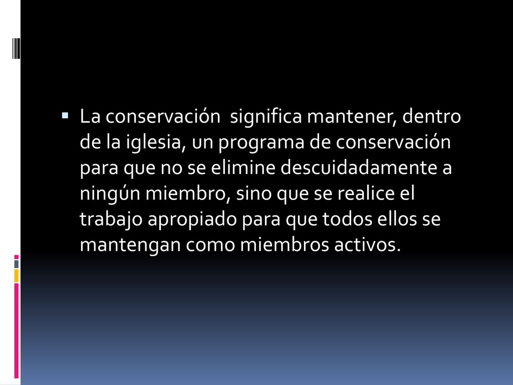 La conservación significa mantener, dentro de la iglesia, un programa de conservación para que no se elimine descuidadamente a ningún miembro, sino que se realice el trabajo apropiado para que todos ellos se mantengan como miembros activos.