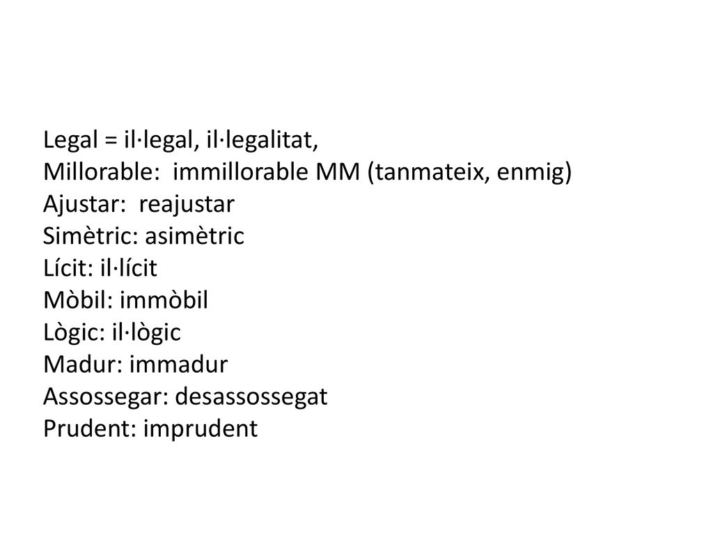 Legal = il·legal, il·legalitat, Millorable: immillorable MM (tanmateix, enmig) Ajustar: reajustar Simètric: asimètric Lícit: il·lícit Mòbil: immòbil Lògic: il·lògic Madur: immadur Assossegar: desassossegat Prudent: imprudent