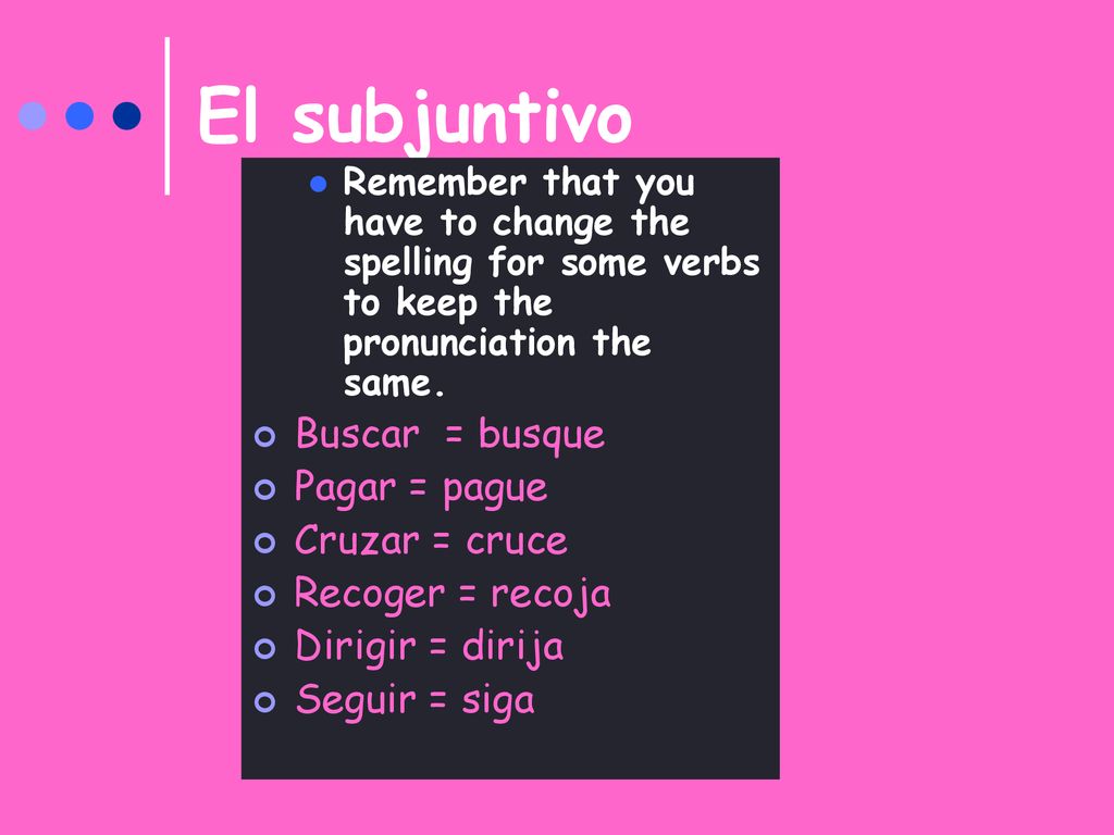 El subjuntivo Buscar = busque Pagar = pague Cruzar = cruce