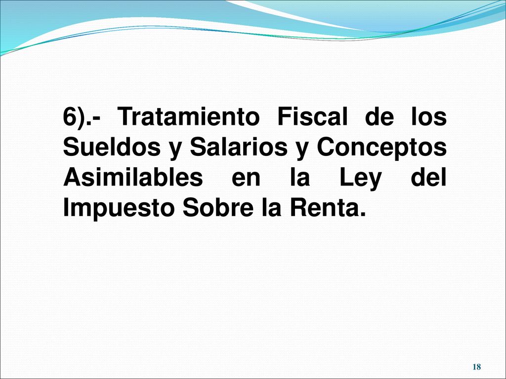 6).- Tratamiento Fiscal de los Sueldos y Salarios y Conceptos Asimilables en la Ley del Impuesto Sobre la Renta.