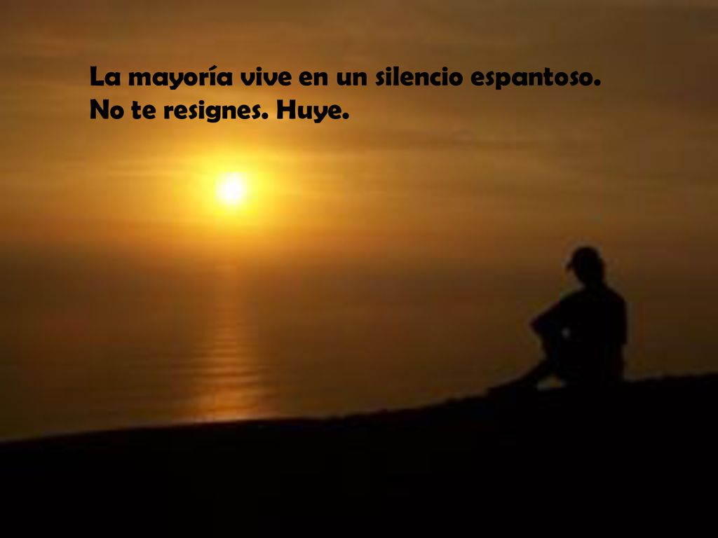 La mayoría vive en un silencio espantoso. No te resignes. Huye.