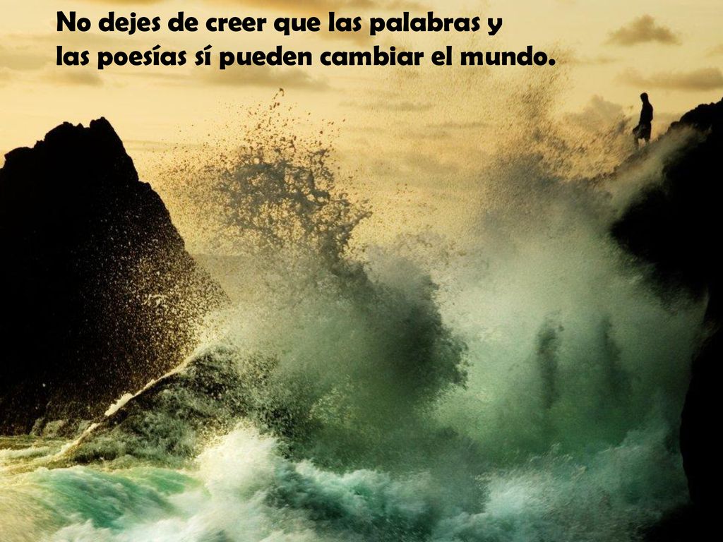 No dejes de creer que las palabras y las poesías sí pueden cambiar el mundo.