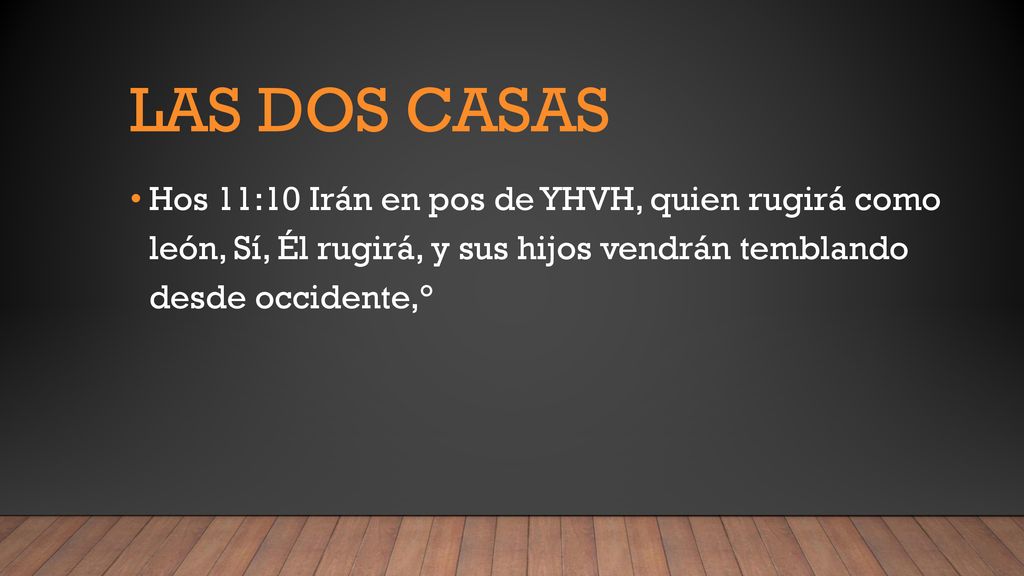 Las dos casas Hos 11:10 Irán en pos de YHVH, quien rugirá como león, Sí, Él rugirá, y sus hijos vendrán temblando desde occidente,°