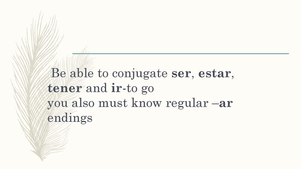 Be able to conjugate ser, estar, tener and ir-to go you also must know regular –ar endings