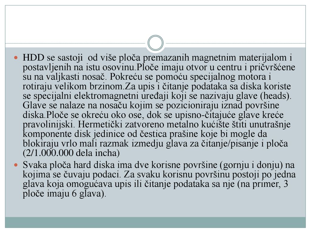 HDD se sastoji od više ploča premazanih magnetnim materijalom i postavljenih na istu osovinu.Ploče imaju otvor u centru i pričvršćene su na valjkasti nosač. Pokreću se pomoću specijalnog motora i rotiraju velikom brzinom.Za upis i čitanje podataka sa diska koriste se specijalni elektromagnetni uređaji koji se nazivaju glave (heads). Glave se nalaze na nosaču kojim se pozicioniraju iznad površine diska.Ploče se okreću oko ose, dok se upisno-čitajuće glave kreće pravolinijski. Hermetički zatvoreno metalno kućište štiti unutrašnje komponente disk jedinice od čestica prašine koje bi mogle da blokiraju vrlo mali razmak izmedju glava za čitanje/pisanje i ploča (2/ dela incha)