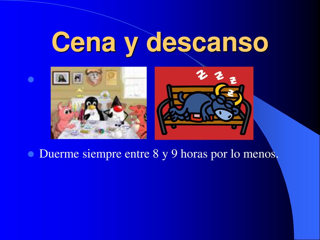 Cena y descanso Duerme siempre entre 8 y 9 horas por lo menos.