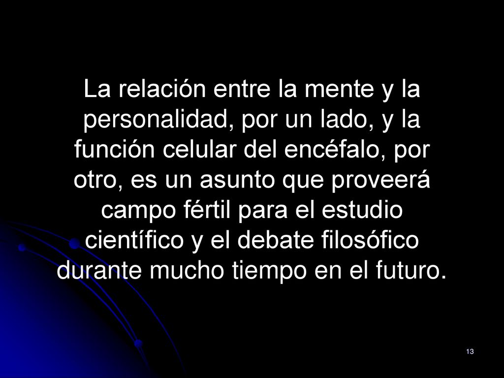 La relación entre la mente y la personalidad, por un lado, y la función celular del encéfalo, por otro, es un asunto que proveerá campo fértil para el estudio científico y el debate filosófico durante mucho tiempo en el futuro.