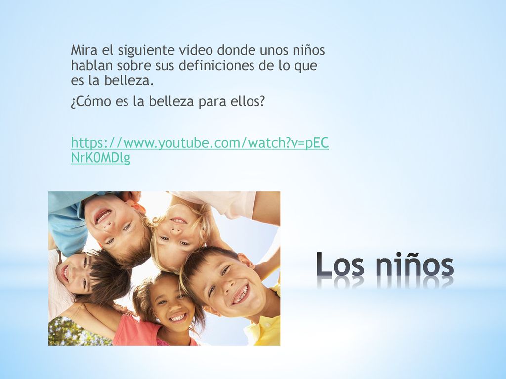 Mira el siguiente video donde unos niños hablan sobre sus definiciones de lo que es la belleza. ¿Cómo es la belleza para ellos   v=pEC NrK0MDlg