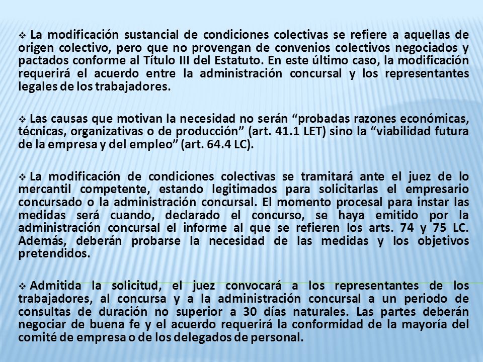 La modificación sustancial de condiciones colectivas se refiere a aquellas de origen colectivo, pero que no provengan de convenios colectivos negociados y pactados conforme al Título III del Estatuto. En este último caso, la modificación requerirá el acuerdo entre la administración concursal y los representantes legales de los trabajadores.