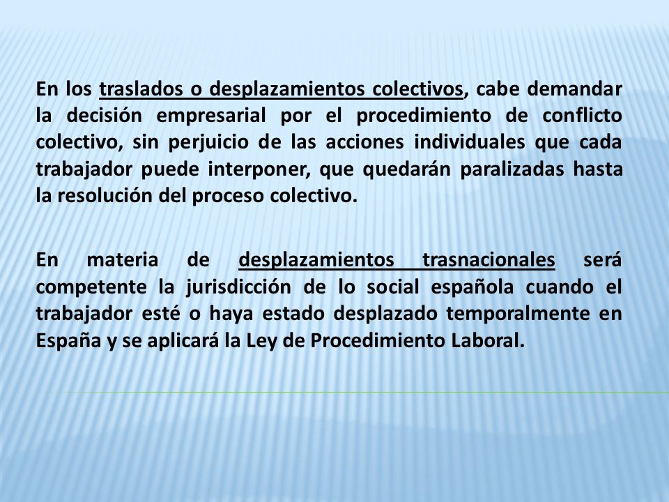 En los traslados o desplazamientos colectivos, cabe demandar la decisión empresarial por el procedimiento de conflicto colectivo, sin perjuicio de las acciones individuales que cada trabajador puede interponer, que quedarán paralizadas hasta la resolución del proceso colectivo.