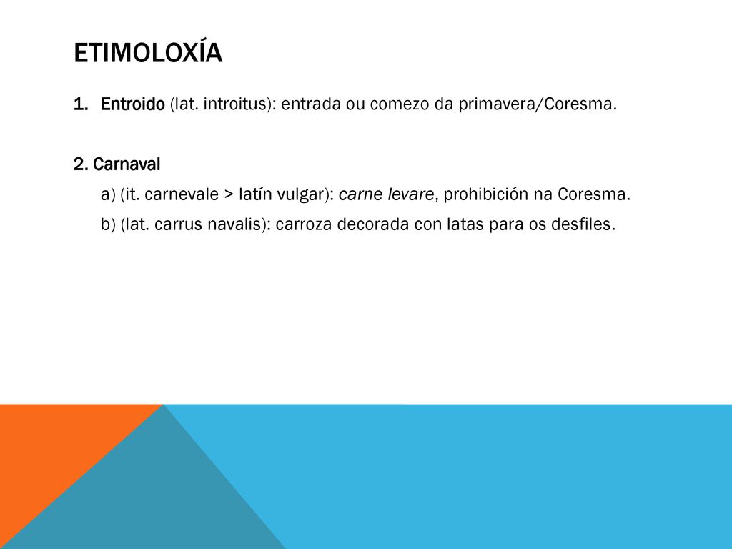 Etimoloxía Entroido (lat. introitus): entrada ou comezo da primavera/Coresma. 2. Carnaval.