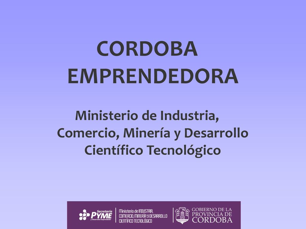 CORDOBA EMPRENDEDORA Ministerio de Industria, Comercio, Minería y Desarrollo Científico Tecnológico