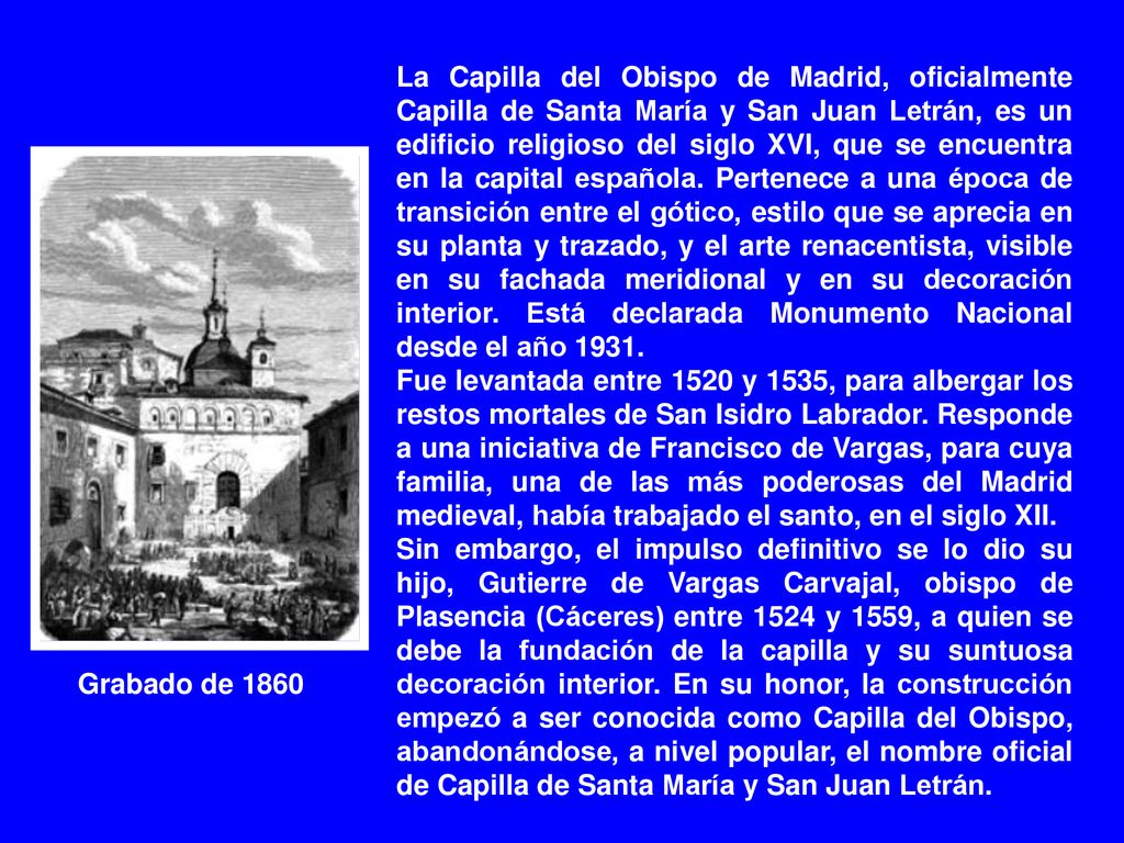 La Capilla del Obispo de Madrid, oficialmente Capilla de Santa María y San Juan Letrán, es un edificio religioso del siglo XVI, que se encuentra en la capital española. Pertenece a una época de transición entre el gótico, estilo que se aprecia en su planta y trazado, y el arte renacentista, visible en su fachada meridional y en su decoración interior. Está declarada Monumento Nacional desde el año 1931.