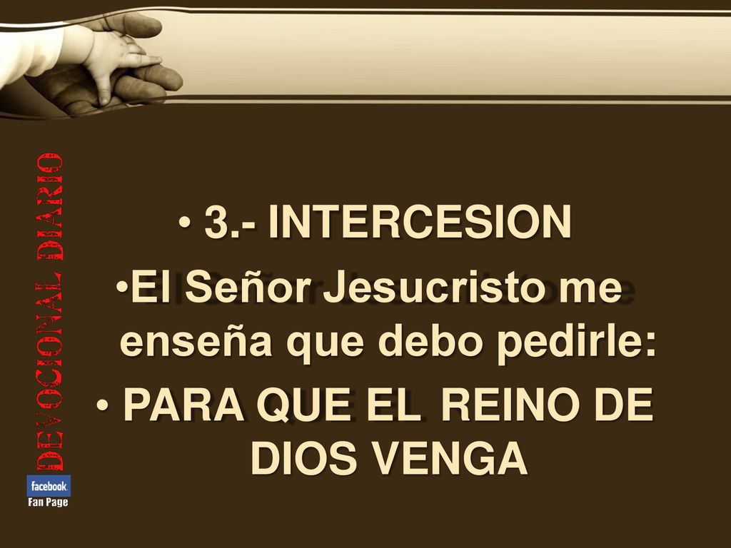 3.- INTERCESION El Señor Jesucristo me enseña que debo pedirle: PARA QUE EL REINO DE DIOS VENGA