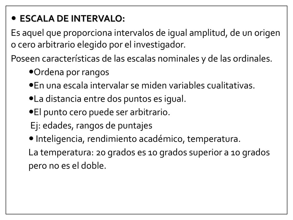 ESCALA DE INTERVALO: Es aquel que proporciona intervalos de igual amplitud, de un origen o cero arbitrario elegido por el investigador.