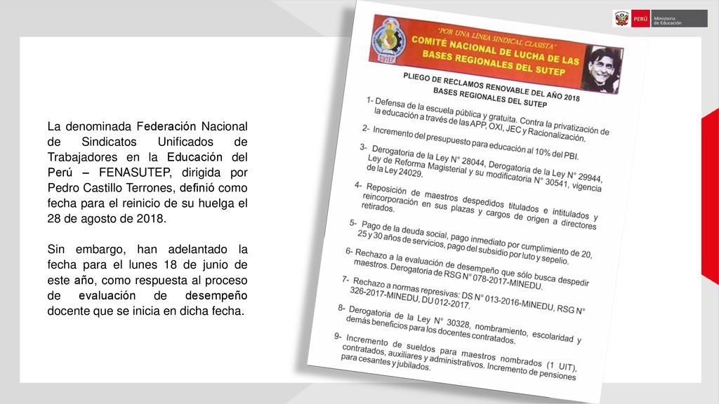 La denominada Federación Nacional de Sindicatos Unificados de Trabajadores en la Educación del Perú – FENASUTEP, dirigida por Pedro Castillo Terrones, definió como fecha para el reinicio de su huelga el 28 de agosto de 2018.