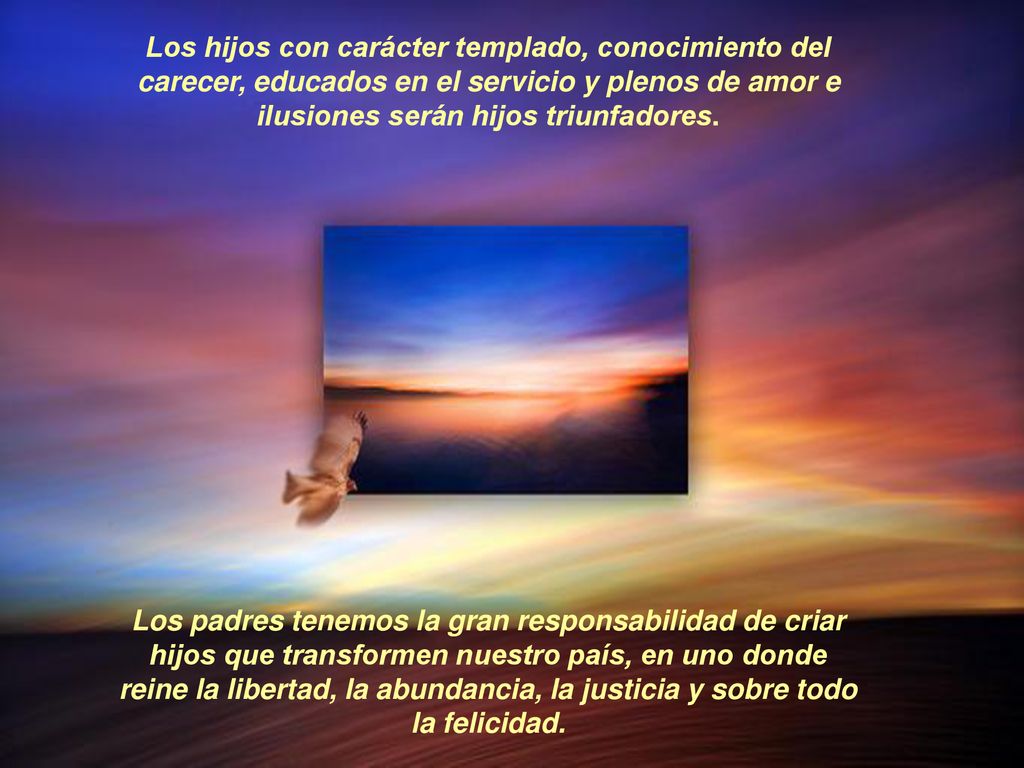 Los hijos con carácter templado, conocimiento del carecer, educados en el servicio y plenos de amor e ilusiones serán hijos triunfadores.