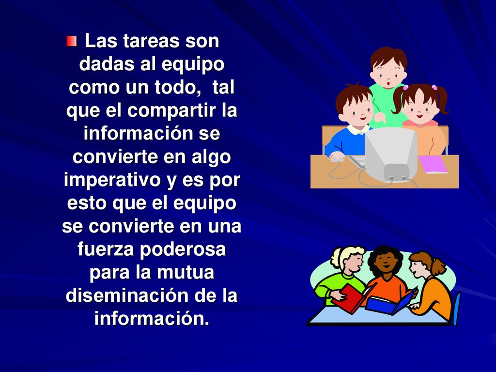 Las tareas son dadas al equipo como un todo, tal que el compartir la información se convierte en algo imperativo y es por esto que el equipo se convierte en una fuerza poderosa para la mutua diseminación de la información.