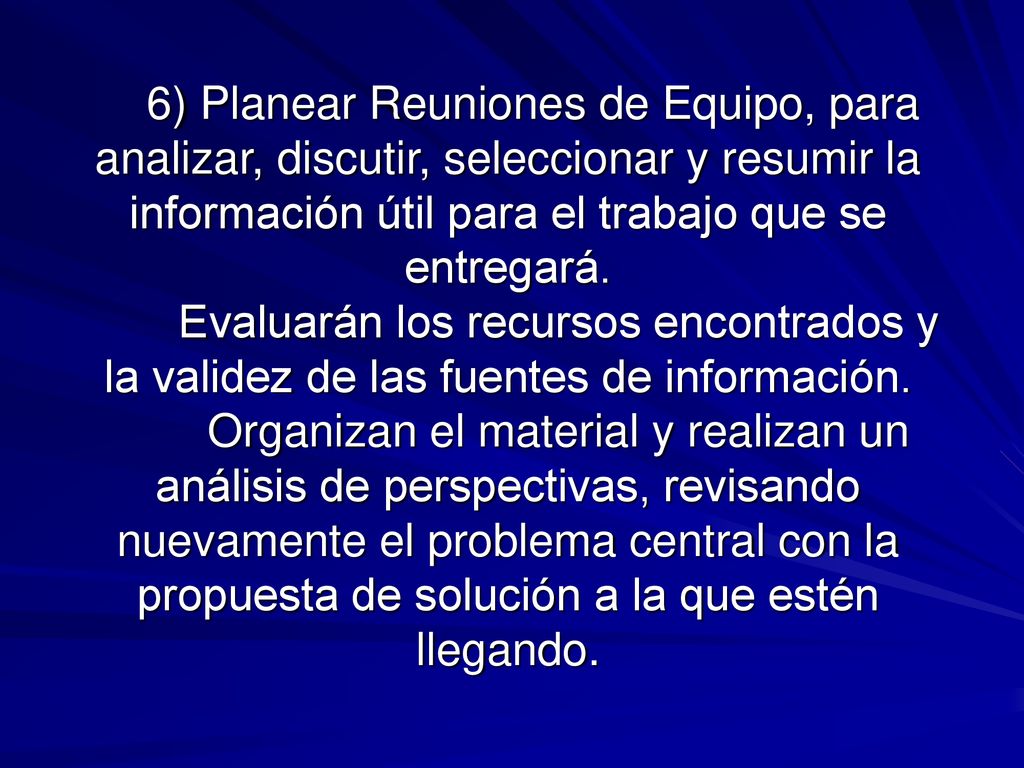 6) Planear Reuniones de Equipo, para analizar, discutir, seleccionar y resumir la información útil para el trabajo que se entregará.