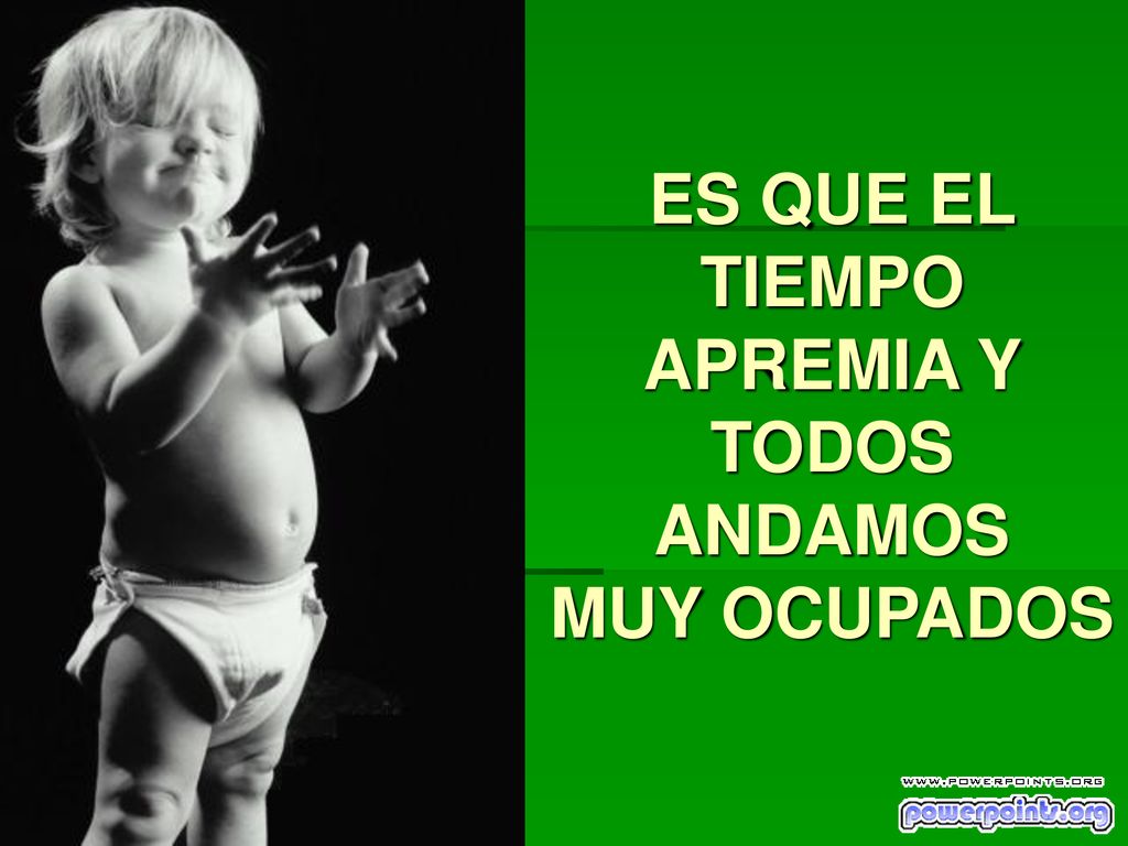 ES QUE EL TIEMPO APREMIA Y TODOS ANDAMOS MUY OCUPADOS