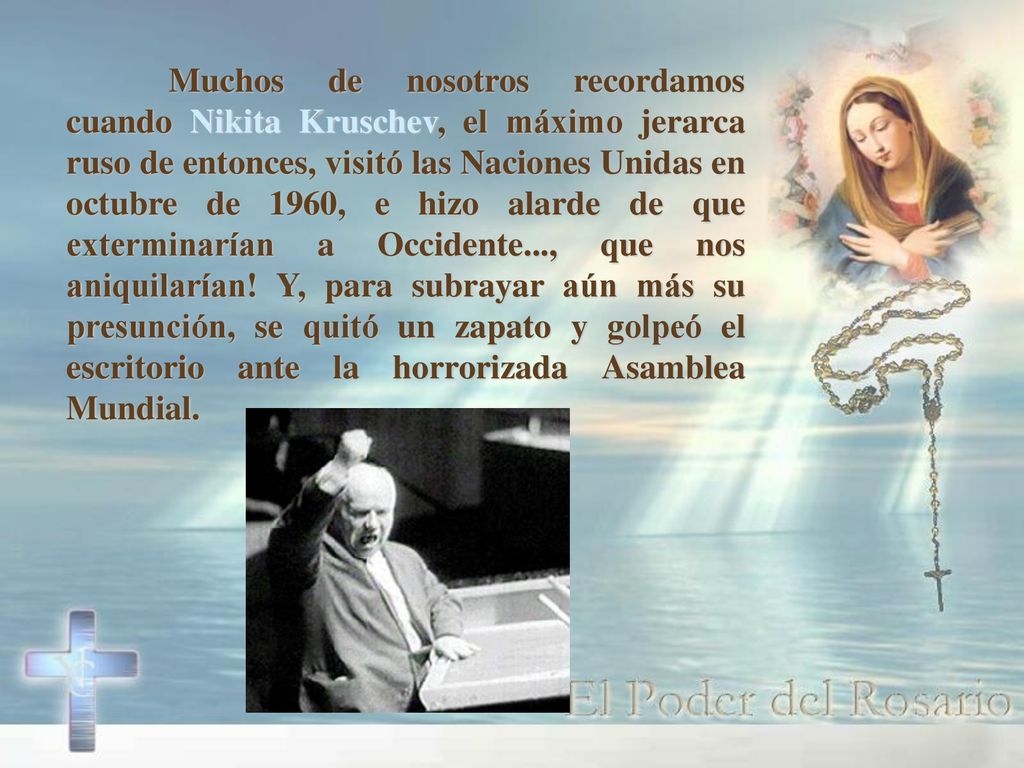 Muchos de nosotros recordamos cuando Nikita Kruschev, el máximo jerarca ruso de entonces, visitó las Naciones Unidas en octubre de 1960, e hizo alarde de que exterminarían a Occidente..., que nos aniquilarían.