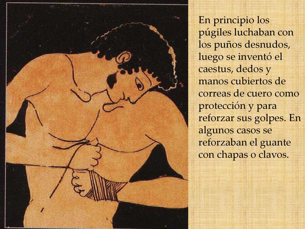 En principio los púgiles luchaban con los puños desnudos, luego se inventó el caestus, dedos y manos cubiertos de correas de cuero como protección y para reforzar sus golpes.
