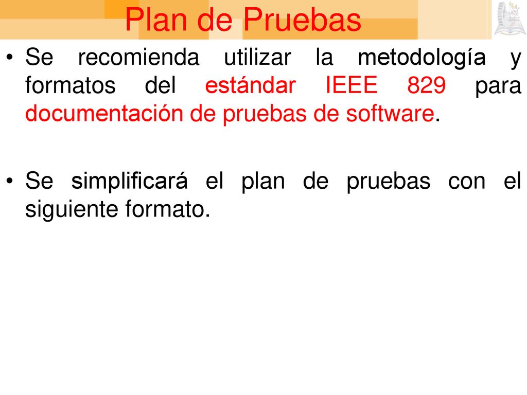 Plan de Pruebas Se recomienda utilizar la metodología y formatos del estándar IEEE 829 para documentación de pruebas de software.