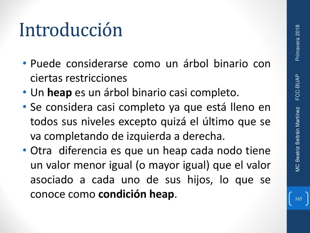 Introducción Puede considerarse como un árbol binario con ciertas restricciones. Un heap es un árbol binario casi completo.