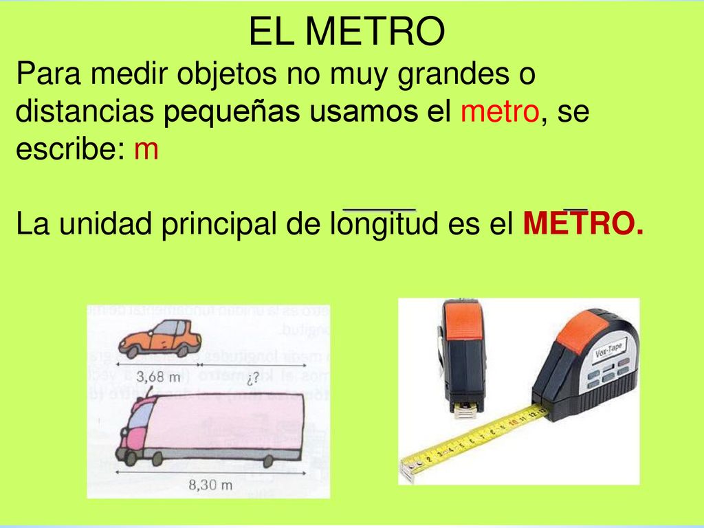 EL METRO Para medir objetos no muy grandes o distancias pequeñas usamos el metro, se escribe: m.