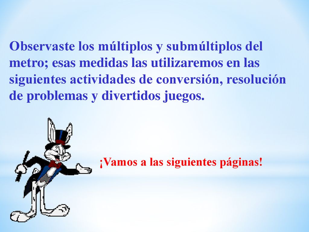 Observaste los múltiplos y submúltiplos del metro; esas medidas las utilizaremos en las siguientes actividades de conversión, resolución de problemas y divertidos juegos.